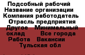 Подсобный рабочий › Название организации ­ Компания-работодатель › Отрасль предприятия ­ Другое › Минимальный оклад ­ 1 - Все города Работа » Вакансии   . Тульская обл.